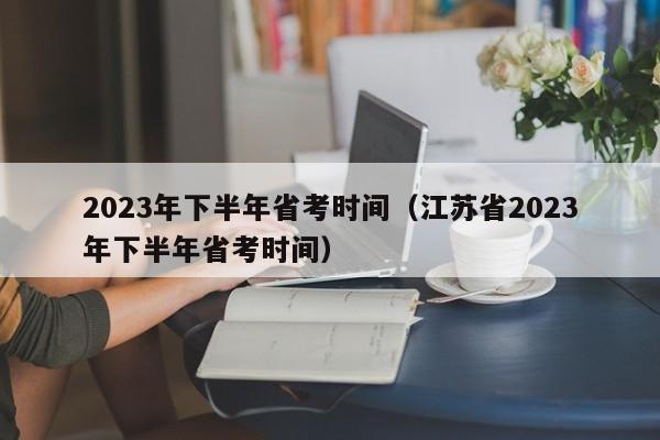 2023年下半年省考时间（江苏省2023年下半年省考时间）