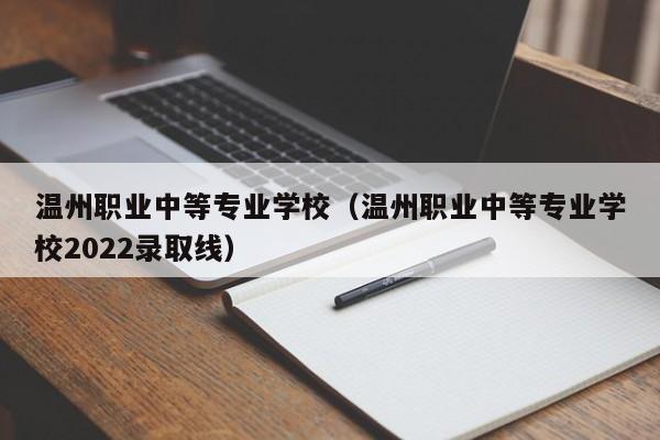 温州职业中等专业学校（温州职业中等专业学校2022录取线）