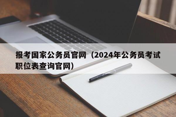 报考国家公务员官网（2024年公务员考试职位表查询官网）