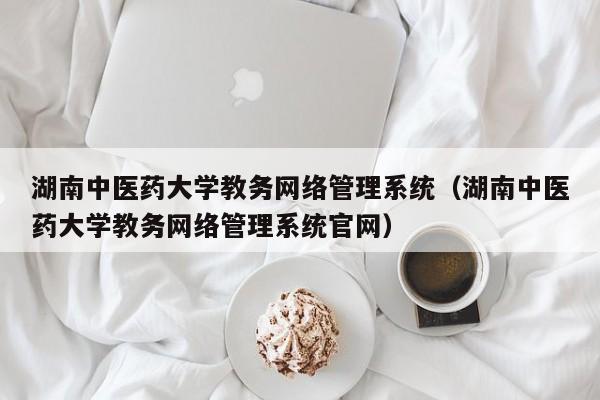 湖南中医药大学教务网络管理系统（湖南中医药大学教务网络管理系统官网）