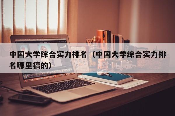 中国大学综合实力排名（中国大学综合实力排名哪里搞的）