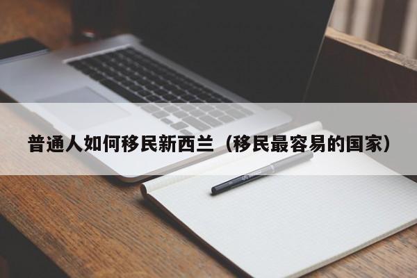 普通人如何移民新西兰（移民最容易的国家）