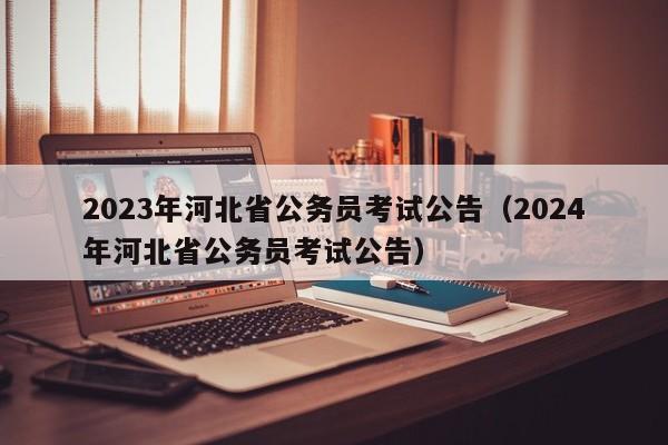 2023年河北省公务员考试公告（2024年河北省公务员考试公告）