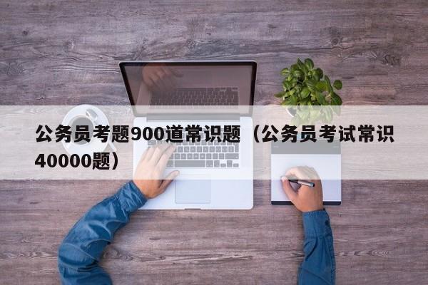 公务员考题900道常识题（公务员考试常识40000题）