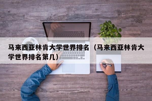 马来西亚林肯大学世界排名（马来西亚林肯大学世界排名第几）