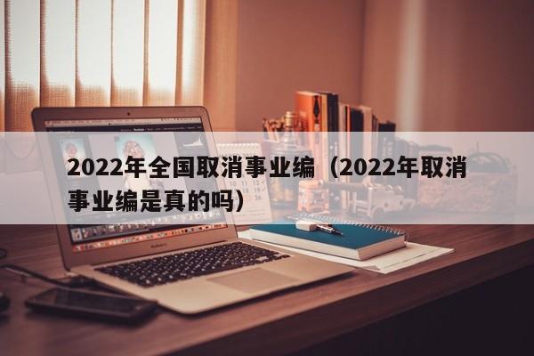 2022年全国取消事业编（2022年取消事业编是真的吗）