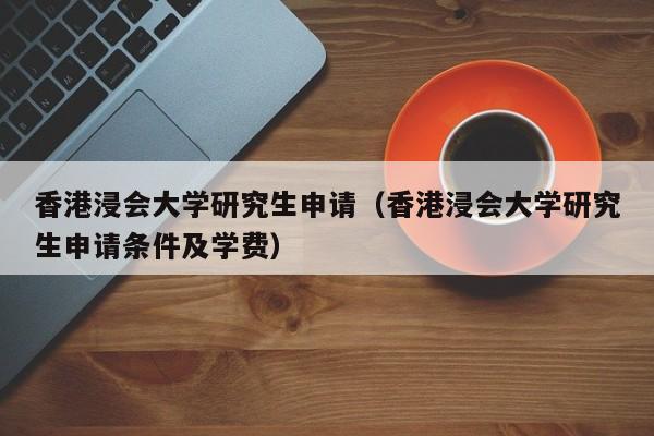 香港浸会大学研究生申请（香港浸会大学研究生申请条件及学费）