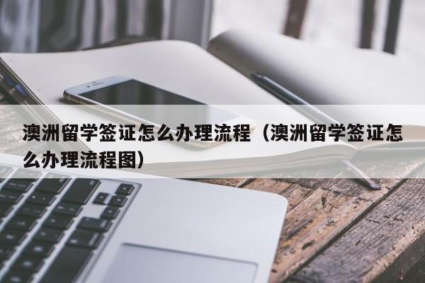 澳洲留学签证怎么办理流程（澳洲留学签证怎么办理流程图）