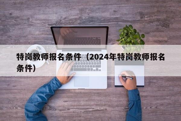 特岗教师报名条件（2024年特岗教师报名条件）