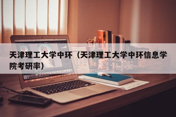 天津理工大学中环（天津理工大学中环信息学院考研率）