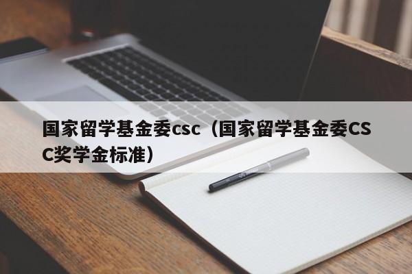 国家留学基金委csc（国家留学基金委CSC奖学金标准）