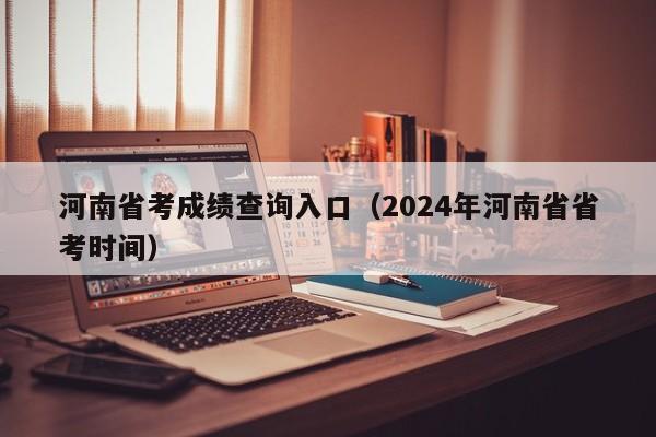 河南省考成绩查询入口（2024年河南省省考时间）