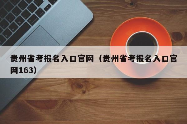 贵州省考报名入口官网（贵州省考报名入口官网163）