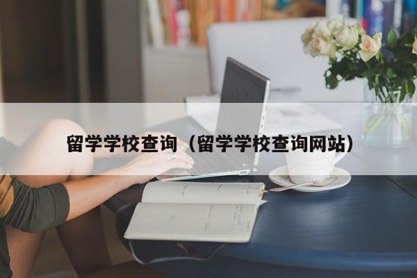 留学学校查询（留学学校查询网站）