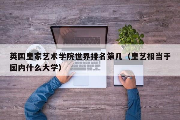 英国皇家艺术学院世界排名第几（皇艺相当于国内什么大学）