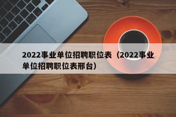 2022事业单位招聘职位表（2022事业单位招聘职位表邢台）