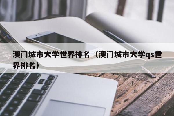 澳门城市大学世界排名（澳门城市大学qs世界排名）