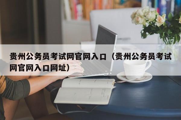 贵州公务员考试网官网入口（贵州公务员考试网官网入口网址）