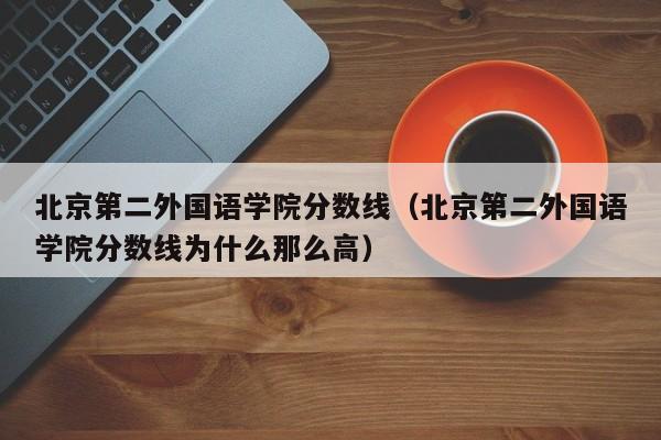 北京第二外国语学院分数线（北京第二外国语学院分数线为什么那么高）