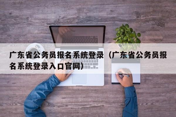 广东省公务员报名系统登录（广东省公务员报名系统登录入口官网）