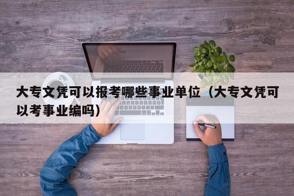 大专文凭可以报考哪些事业单位（大专文凭可以考事业编吗）