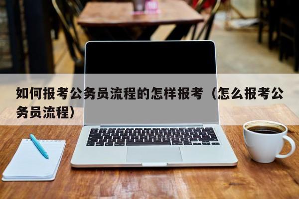 如何报考公务员流程的怎样报考（怎么报考公务员流程）