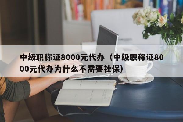 中级职称证8000元代办（中级职称证8000元代办为什么不需要社保）