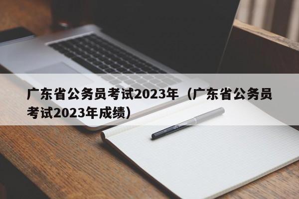 广东省公务员考试2023年（广东省公务员考试2023年成绩）