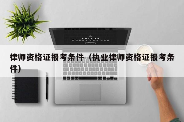 律师资格证报考条件（执业律师资格证报考条件）