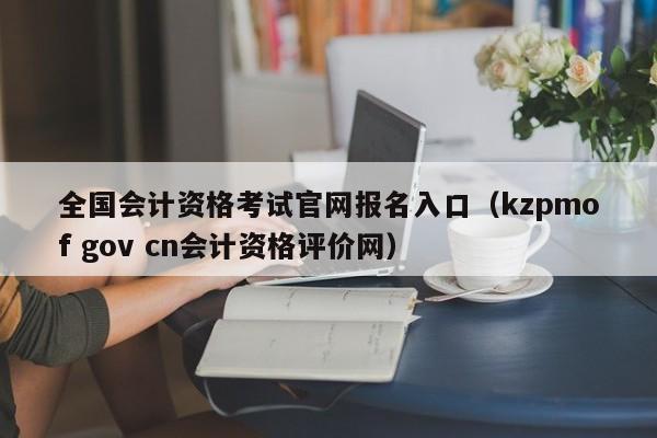 全国会计资格考试官网报名入口（kzpmof gov cn会计资格评价网）