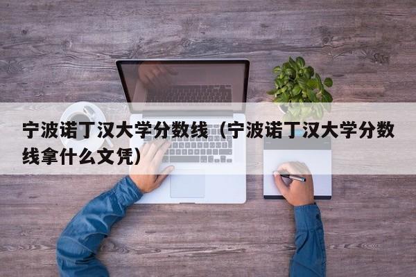 宁波诺丁汉大学分数线（宁波诺丁汉大学分数线拿什么文凭）