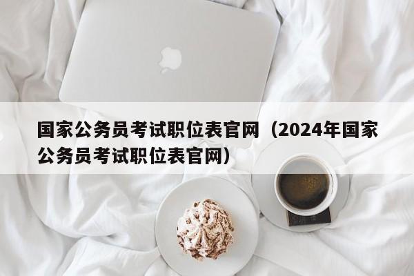 国家公务员考试职位表官网（2024年国家公务员考试职位表官网）