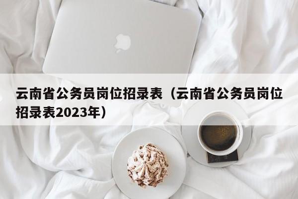 云南省公务员岗位招录表（云南省公务员岗位招录表2023年）