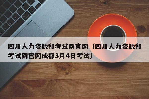 四川人力资源和考试网官网（四川人力资源和考试网官网成都3月4日考试）