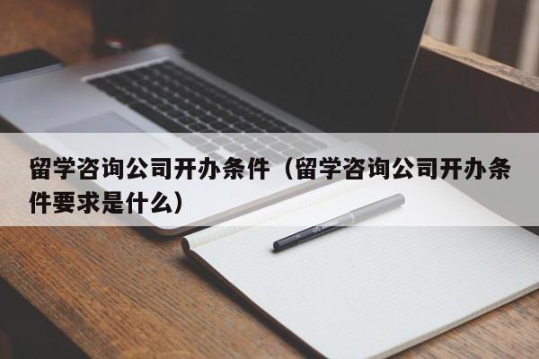 留学咨询公司开办条件（留学咨询公司开办条件要求是什么）