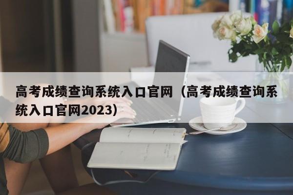 高考成绩查询系统入口官网（高考成绩查询系统入口官网2023）