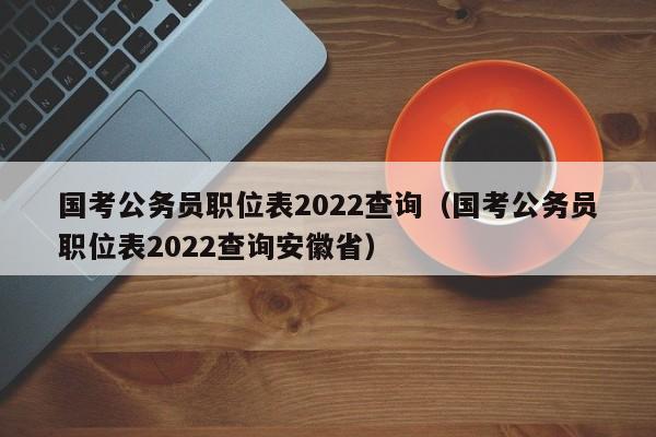 国考公务员职位表2022查询（国考公务员职位表2022查询安徽省）