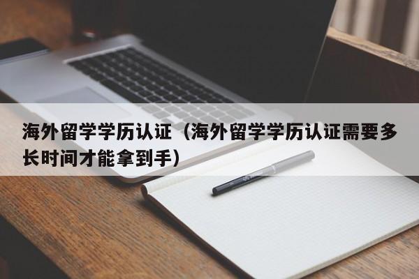 海外留学学历认证（海外留学学历认证需要多长时间才能拿到手）