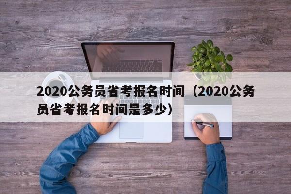 2020公务员省考报名时间（2020公务员省考报名时间是多少）