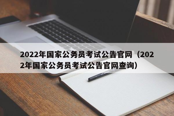 2022年国家公务员考试公告官网（2022年国家公务员考试公告官网查询）