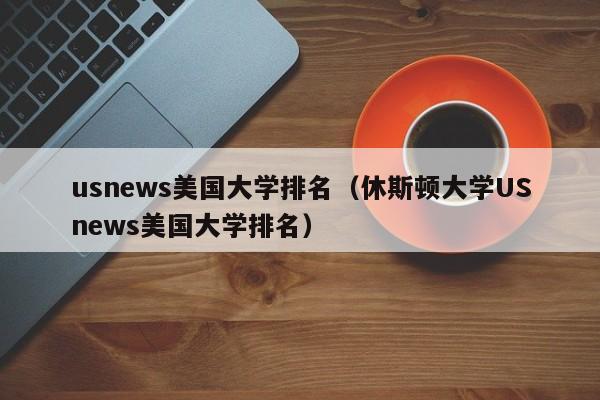 usnews美国大学排名（休斯顿大学USnews美国大学排名）