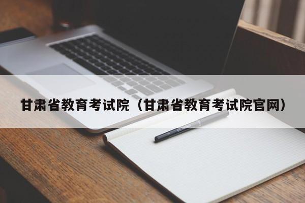 甘肃省教育考试院（甘肃省教育考试院官网）