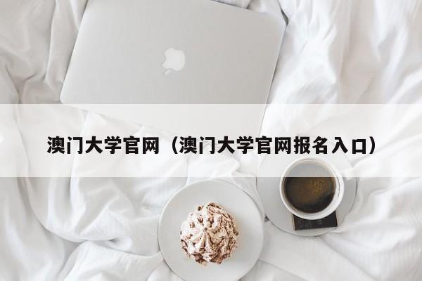 澳门大学官网（澳门大学官网报名入口）