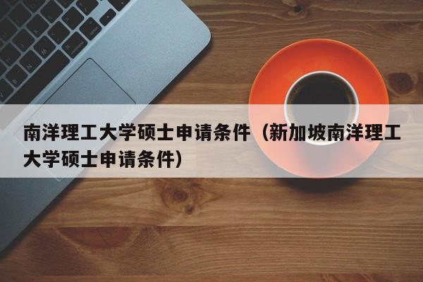 南洋理工大学硕士申请条件（新加坡南洋理工大学硕士申请条件）