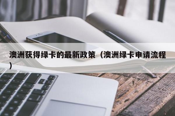 澳洲获得绿卡的最新政策（澳洲绿卡申请流程）