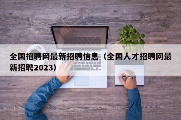 全国招聘网最新招聘信息（全国人才招聘网最新招聘2023）