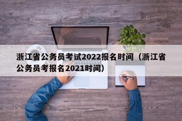 浙江省公务员考试2022报名时间（浙江省公务员考报名2021时间）