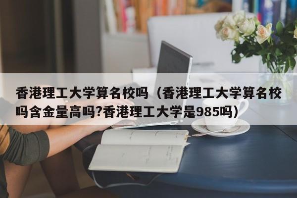 香港理工大学算名校吗（香港理工大学算名校吗含金量高吗?香港理工大学是985吗）