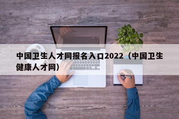 中国卫生人才网报名入口2022（中国卫生健康人才网）