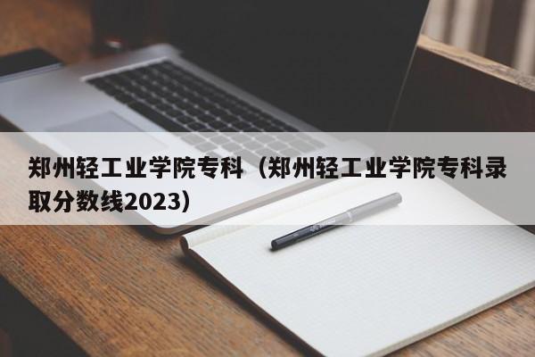 郑州轻工业学院专科（郑州轻工业学院专科录取分数线2023）